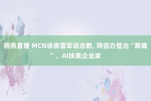 雨燕直播 MCN诽谤雷军说念歉， 网信办整治“黑嘴”、AI抹黑企业家