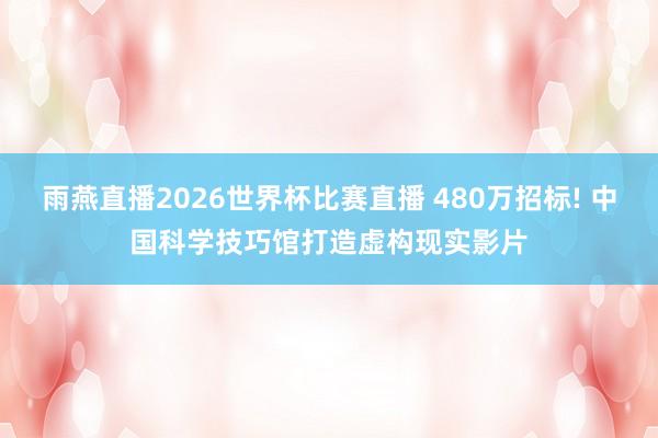 雨燕直播2026世界杯比赛直播 480万招标! 中国科学技巧馆打造虚构现实影片