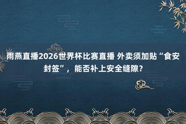 雨燕直播2026世界杯比赛直播 外卖须加贴“食安封签”,能否补上安全缝隙?