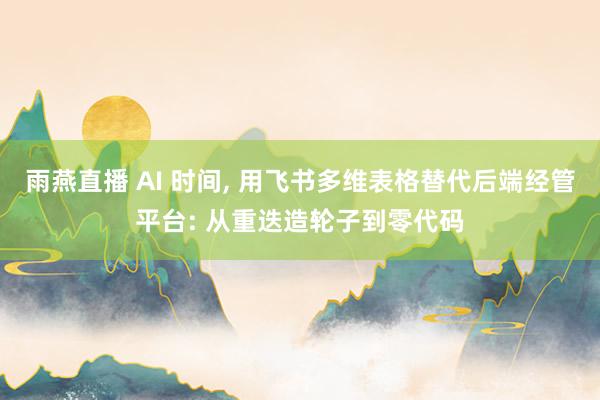 雨燕直播 AI 时间, 用飞书多维表格替代后端经管平台: 从重迭造轮子到零代码