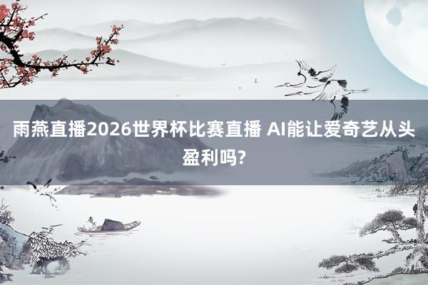 雨燕直播2026世界杯比赛直播 AI能让爱奇艺从头盈利吗?