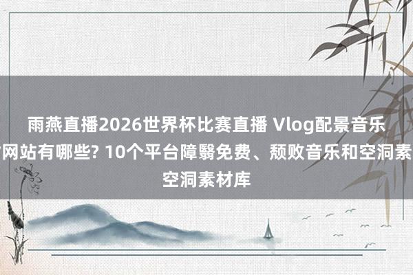 雨燕直播2026世界杯比赛直播 Vlog配景音乐素材网站有哪些? 10个平台障翳免费、颓败音乐和空洞素材库