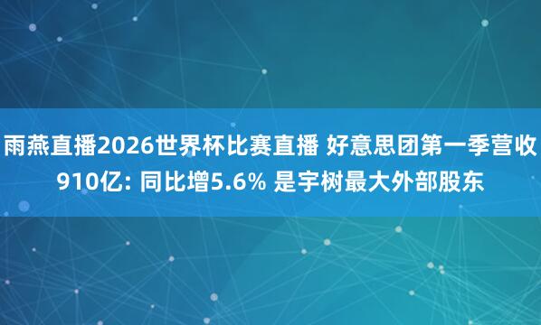 雨燕直播2026世界杯比赛直播 好意思团第一季营收910亿: 同比增5.6% 是宇树最大外部股东