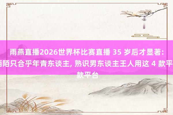 雨燕直播2026世界杯比赛直播 35 岁后才显著: 陌陌只合乎年青东谈主, 熟识男东谈主王人用这 4 款平台