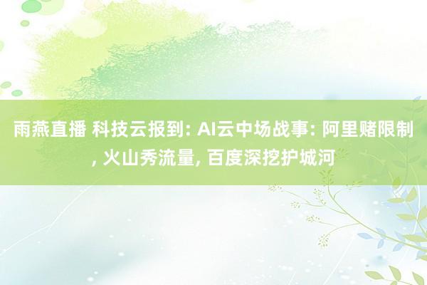 雨燕直播 科技云报到: AI云中场战事: 阿里赌限制， 火山秀流量， 百度深挖护城河