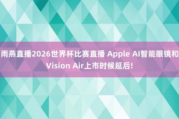 雨燕直播2026世界杯比赛直播 Apple AI智能眼镜和Vision Air上市时候延后!