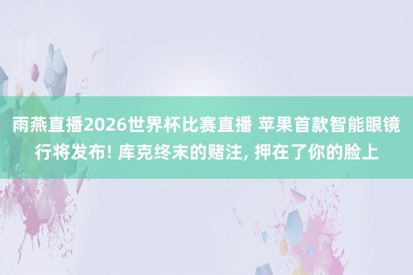 雨燕直播2026世界杯比赛直播 苹果首款智能眼镜行将发布! 库克终末的赌注, 押在了你的脸上