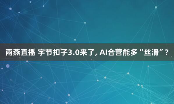 雨燕直播 字节扣子3.0来了, AI合营能多“丝滑”?