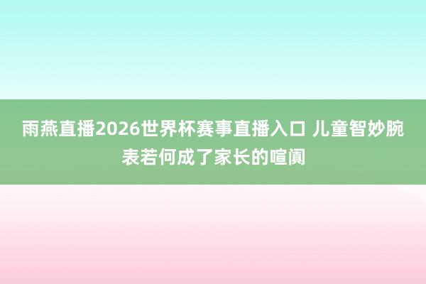雨燕直播2026世界杯赛事直播入口 儿童智妙腕表若何成了家长的喧阗