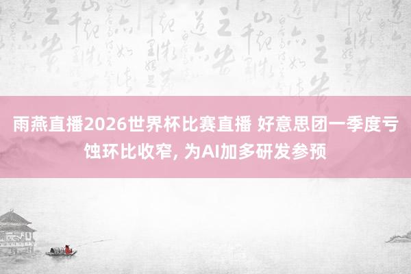 雨燕直播2026世界杯比赛直播 好意思团一季度亏蚀环比收窄， 为AI加多研发参预