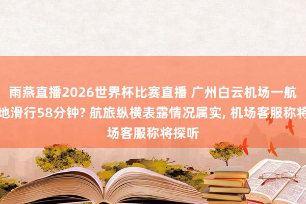 雨燕直播2026世界杯比赛直播 广州白云机场一航班落地滑行58分钟? 航旅纵横表露情况属实, 机场客服称将探听