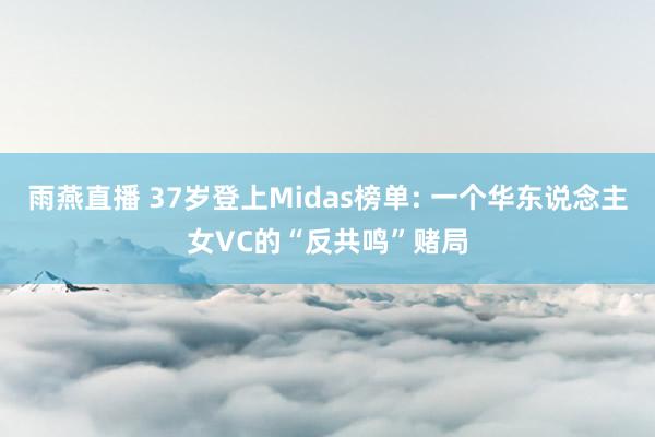 雨燕直播 37岁登上Midas榜单: 一个华东说念主女VC的“反共鸣”赌局