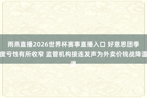 雨燕直播2026世界杯赛事直播入口 好意思团季度亏蚀有所收窄 监管机构接连发声为外卖价钱战降温
