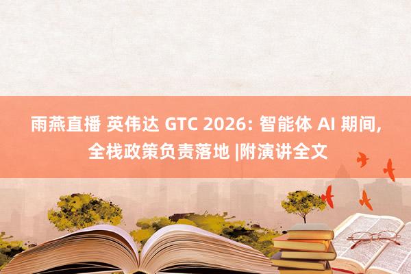 雨燕直播 英伟达 GTC 2026: 智能体 AI 期间， 全栈政策负责落地 |附演讲全文