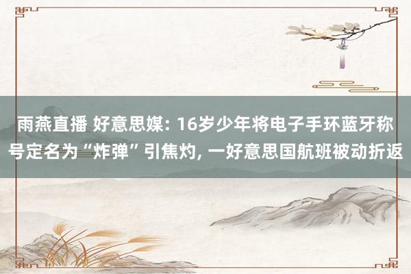 雨燕直播 好意思媒: 16岁少年将电子手环蓝牙称号定名为“炸弹”引焦灼, 一好意思国航班被动折返