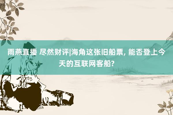 雨燕直播 尽然财评|海角这张旧船票, 能否登上今天的互联网客船?