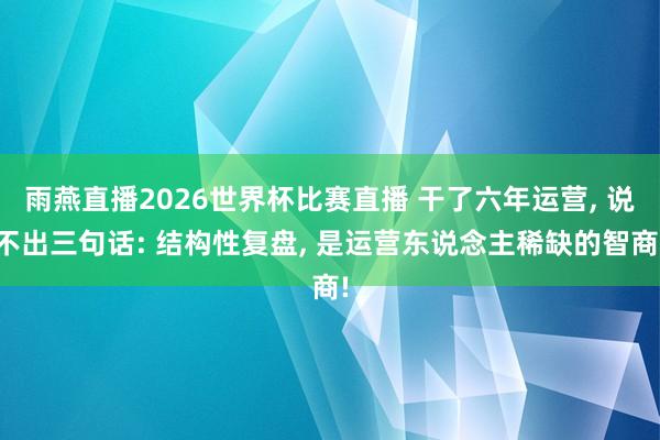 雨燕直播2026世界杯比赛直播 干了六年运营, 说不出三句话: 结构性复盘, 是运营东说念主稀缺的智商!