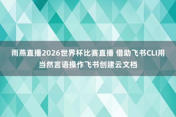 雨燕直播2026世界杯比赛直播 借助飞书CLI用当然言语操作飞书创建云文档