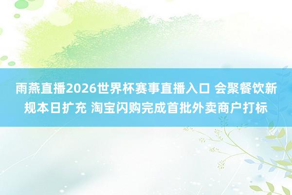 雨燕直播2026世界杯赛事直播入口 会聚餐饮新规本日扩充 淘宝闪购完成首批外卖商户打标