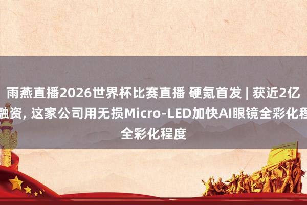 雨燕直播2026世界杯比赛直播 硬氪首发 | 获近2亿元融资, 这家公司用无损Micro-LED加快AI眼镜全彩化程度