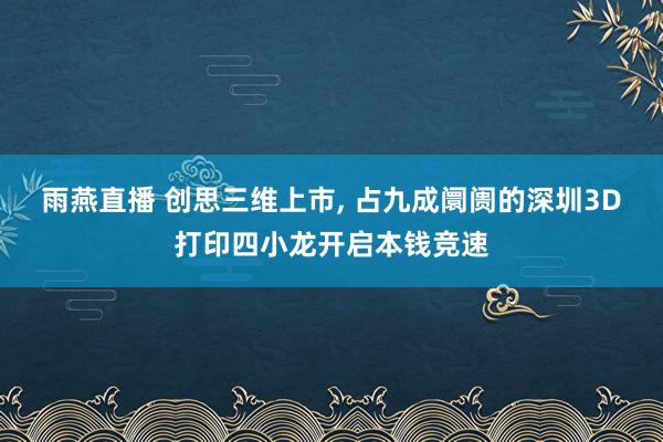 雨燕直播 创思三维上市, 占九成阛阓的深圳3D打印四小龙开启本钱竞速