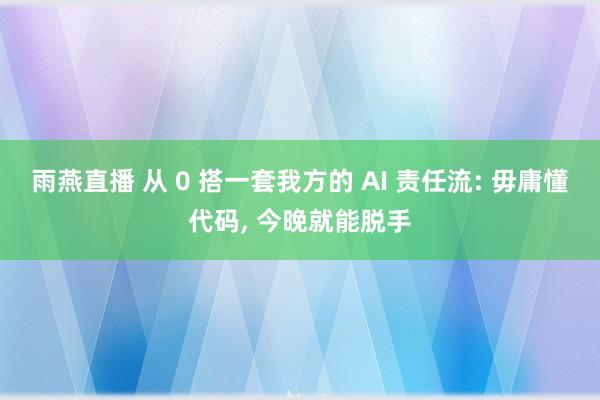 雨燕直播 从 0 搭一套我方的 AI 责任流: 毋庸懂代码, 今晚就能脱手