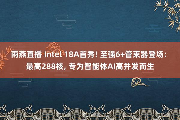 雨燕直播 Intel 18A首秀! 至强6+管束器登场: 最高288核, 专为智能体AI高并发而生