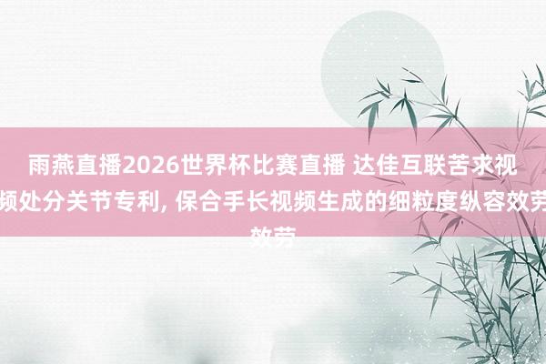 雨燕直播2026世界杯比赛直播 达佳互联苦求视频处分关节专利, 保合手长视频生成的细粒度纵容效劳