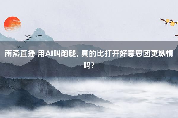 雨燕直播 用AI叫跑腿, 真的比打开好意思团更纵情吗?