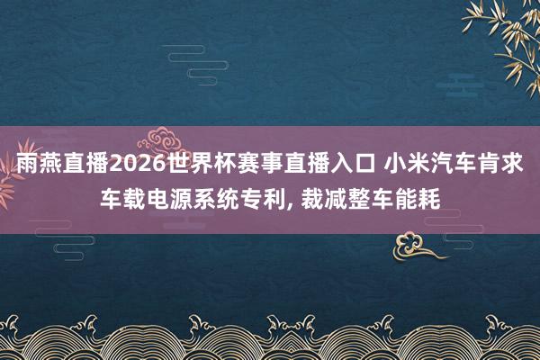 雨燕直播2026世界杯赛事直播入口 小米汽车肯求车载电源系统专利, 裁减整车能耗