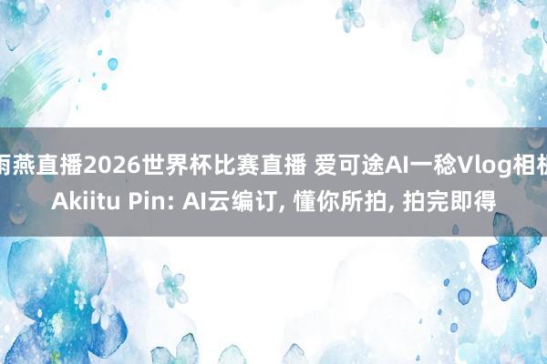 雨燕直播2026世界杯比赛直播 爱可途AI一稔Vlog相机Akiitu Pin: AI云编订, 懂你所拍, 拍完即得