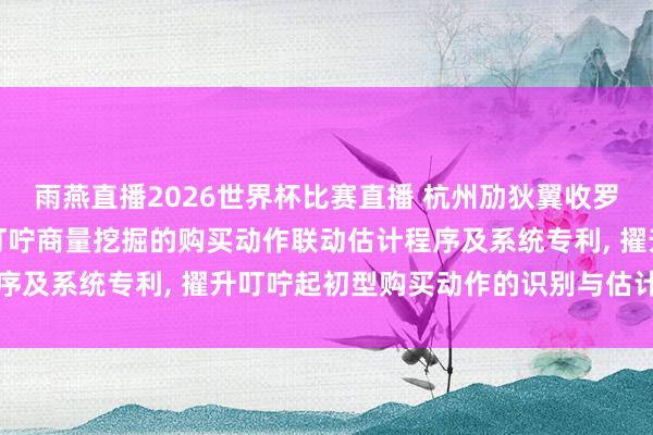 雨燕直播2026世界杯比赛直播 杭州劢狄翼收罗科技恳求基于电商用户叮咛商量挖掘的购买动作联动估计程序及系统专利， 擢升叮咛起初型购买动作的识别与估计准确性