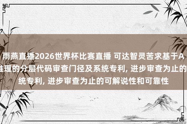 雨燕直播2026世界杯比赛直播 可达智灵苦求基于Agentic AI根据链推理的分层代码审查门径及系统专利， 进步审查为止的可解说性和可靠性