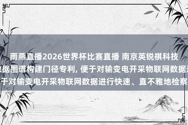 雨燕直播2026世界杯比赛直播 南京英锐祺科技苦求输变电开采物联网数据图谱构建门径专利, 便于对输变电开采物联网数据进行快速、直不雅地检察