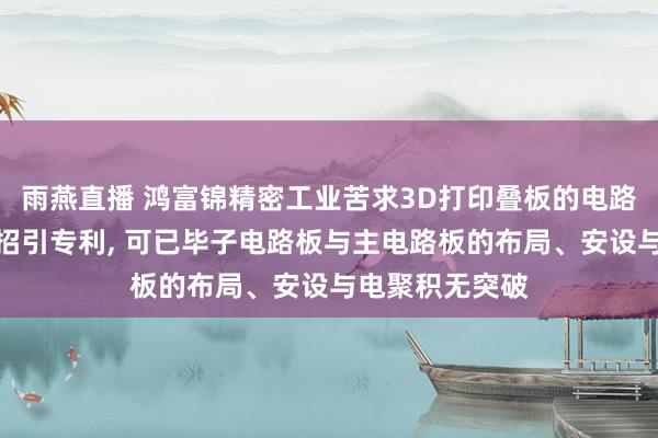 雨燕直播 鸿富锦精密工业苦求3D打印叠板的电路板组件及电子招引专利, 可已毕子电路板与主电路板的布局、安设与电聚积无突破