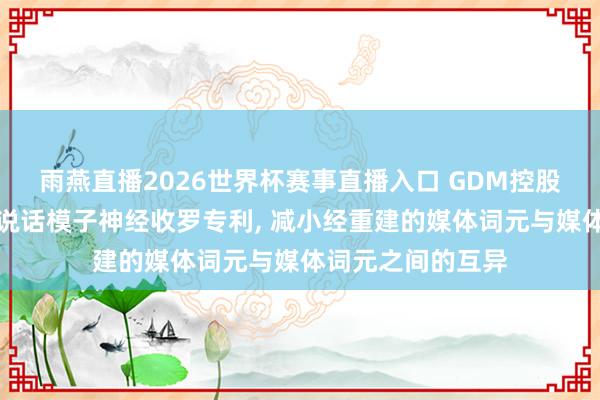雨燕直播2026世界杯赛事直播入口 GDM控股恳求转换多模态说话模子神经收罗专利, 减小经重建的媒体词元与媒体词元之间的互异