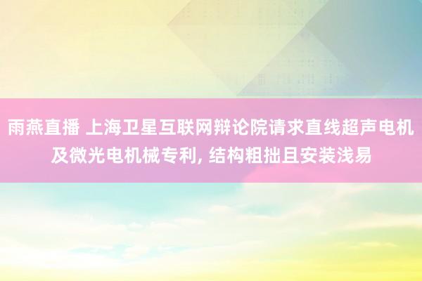 雨燕直播 上海卫星互联网辩论院请求直线超声电机及微光电机械专利， 结构粗拙且安装浅易