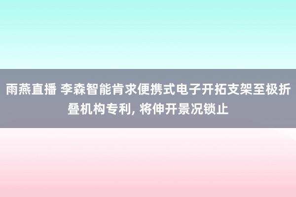 雨燕直播 李森智能肯求便携式电子开拓支架至极折叠机构专利， 将伸开景况锁止