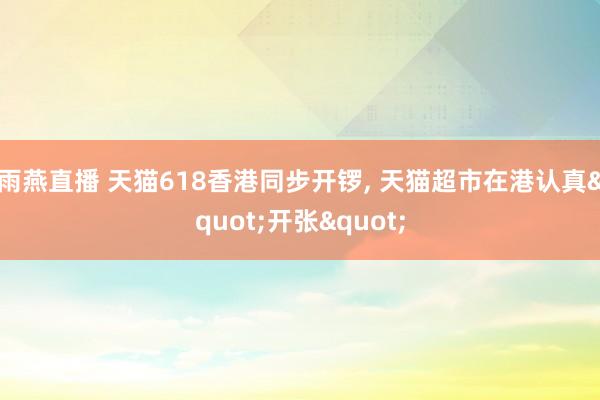 雨燕直播 天猫618香港同步开锣, 天猫超市在港认真"开张"