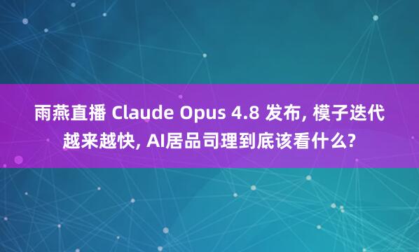 雨燕直播 Claude Opus 4.8 发布, 模子迭代越来越快, AI居品司理到底该看什么?