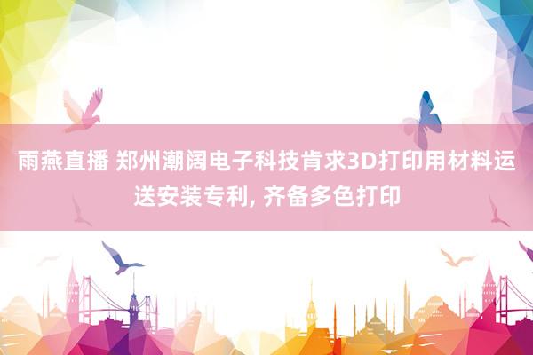 雨燕直播 郑州潮阔电子科技肯求3D打印用材料运送安装专利, 齐备多色打印