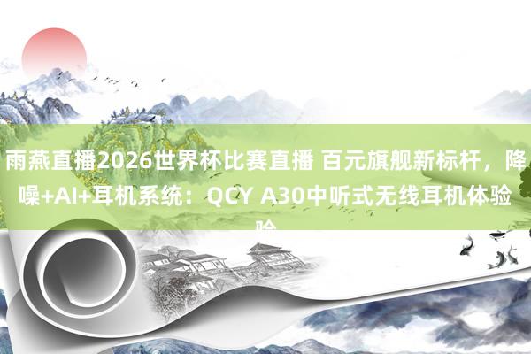 雨燕直播2026世界杯比赛直播 百元旗舰新标杆,降噪+AI+耳机系统:QCY A30中听式无线耳机体验