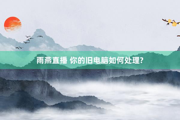 雨燕直播 你的旧电脑如何处理?