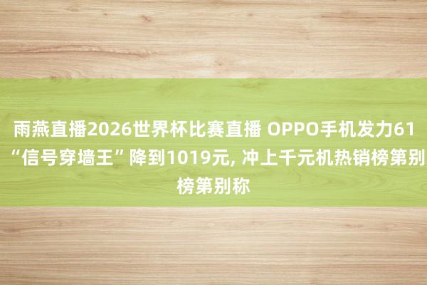 雨燕直播2026世界杯比赛直播 OPPO手机发力618! “信号穿墙王”降到1019元， 冲上千元机热销榜第别称