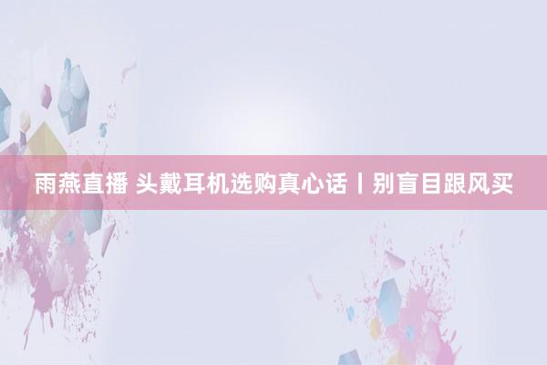 雨燕直播 头戴耳机选购真心话丨别盲目跟风买