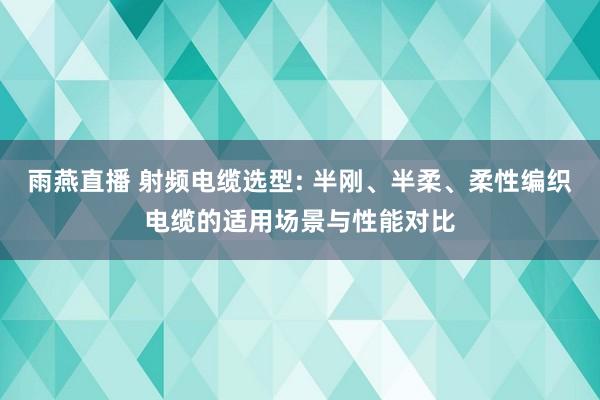 雨燕直播 射频电缆选型: 半刚、半柔、柔性编织电缆的适用场景与性能对比