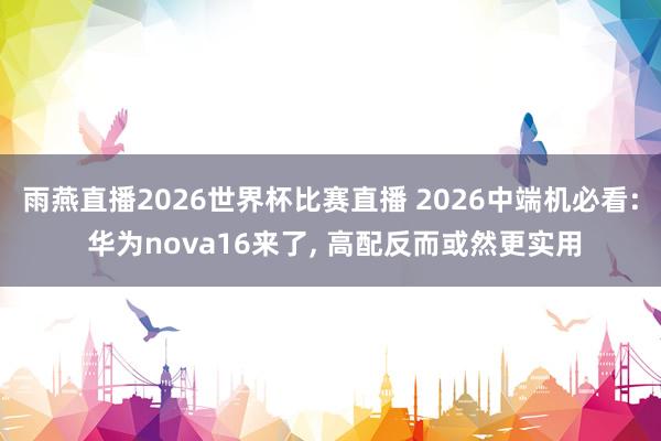雨燕直播2026世界杯比赛直播 2026中端机必看: 华为nova16来了, 高配反而或然更实用