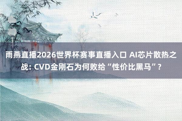 雨燕直播2026世界杯赛事直播入口 AI芯片散热之战: CVD金刚石为何败给“性价比黑马”?