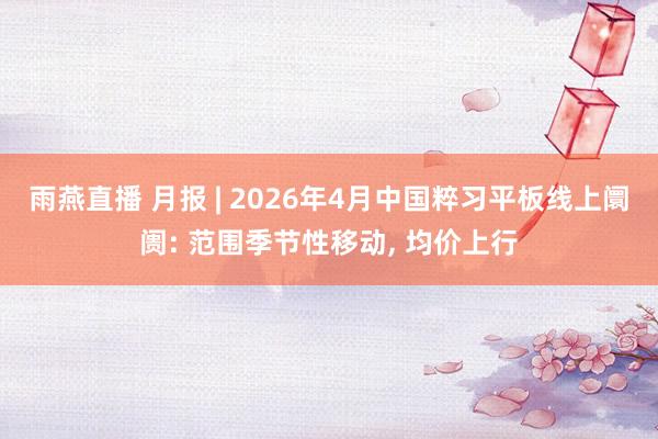 雨燕直播 月报 | 2026年4月中国粹习平板线上阛阓: 范围季节性移动， 均价上行