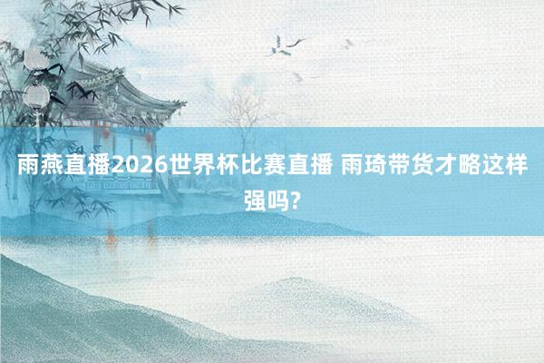 雨燕直播2026世界杯比赛直播 雨琦带货才略这样强吗?